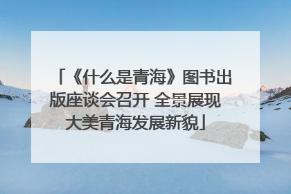 《什么是青海》图书出版座谈会召开 全景展现大美青海发展新貌