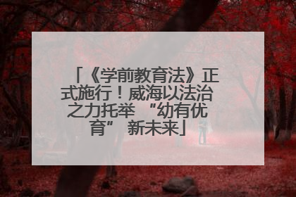 《学前教育法》正式施行！威海以法治之力托举 “幼有优育” 新未来