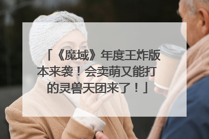 《魔域》年度王炸版本来袭！会卖萌又能打的灵兽天团来了！