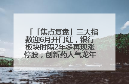 「焦点复盘」三大指数迎6月开门红，银行板块时隔2年多再现涨停股，创新药人气龙年内飙涨超3倍