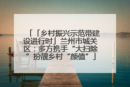 「乡村振兴示范带建设进行时」兰州市城关区：多方携手“大扫除”扮靓乡村“颜值”