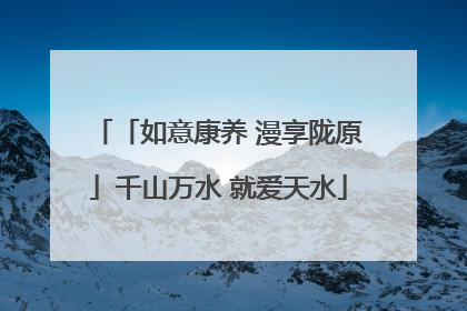 「如意康养 漫享陇原」千山万水 就爱天水