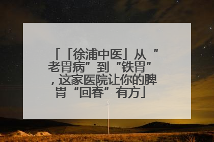 「徐浦中医」从“老胃病”到“铁胃”，这家医院让你的脾胃“回春”有方