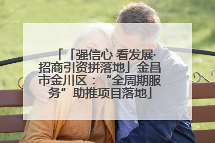 「强信心 看发展·招商引资拼落地」金昌市金川区：“全周期服务”助推项目落地