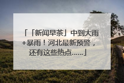 「新闻早茶」中到大雨+暴雨！河北最新预警，还有这些热点……