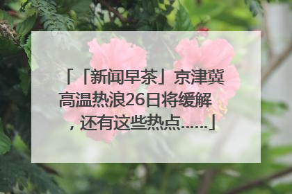 「新闻早茶」京津冀高温热浪26日将缓解，还有这些热点……