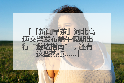 「新闻早茶」河北高速交警发布端午假期出行“避堵指南”，还有这些热点……