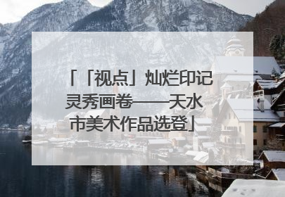 「视点」灿烂印记 灵秀画卷——天水市美术作品选登