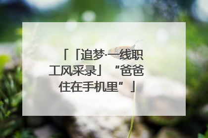 「追梦·一线职工风采录」“爸爸住在手机里”