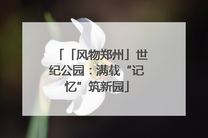 「风物郑州」世纪公园：满载“记忆”筑新园