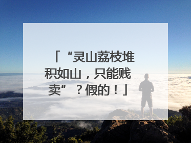 “灵山荔枝堆积如山，只能贱卖”？假的！
