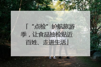 “点检”护航旅游季，让食品抽检贴近百姓、走进生活
