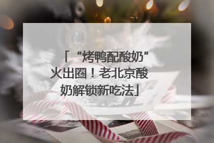 “烤鸭配酸奶”火出圈！老北京酸奶解锁新吃法
