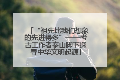 “祖先比我们想象的先进得多”——考古工作者泰山脚下探寻中华文明起源