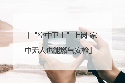 “空中卫士”上岗 家中无人也能燃气安检