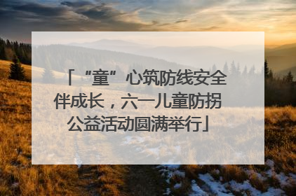 “童”心筑防线安全伴成长，六一儿童防拐公益活动圆满举行