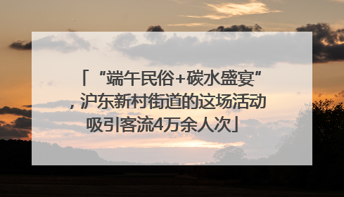 “端午民俗+碳水盛宴”，沪东新村街道的这场活动吸引客流4万余人次