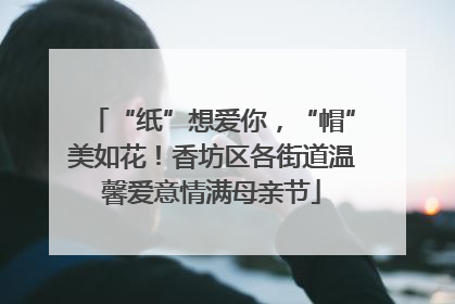 “纸”想爱你，“帽”美如花！香坊区各街道温馨爱意情满母亲节