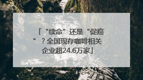 “续命”还是“促癌”？全国现存咖啡相关企业超24.6万家