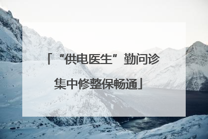“供电医生”勤问诊 集中修整保畅通