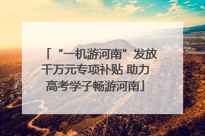 “一机游河南”发放千万元专项补贴 助力高考学子畅游河南