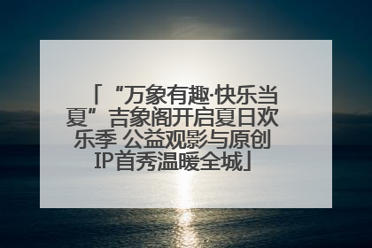“万象有趣·快乐当夏”吉象阁开启夏日欢乐季 公益观影与原创IP首秀温暖全城