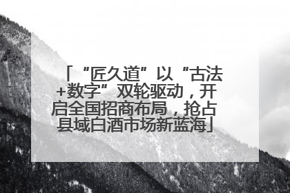 “匠久道”以“古法+数字”双轮驱动，开启全国招商布局，抢占县域白酒市场新蓝海