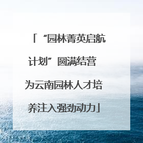 “园林菁英启航计划”圆满结营 为云南园林人才培养注入强劲动力