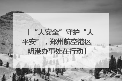 “大安全”守护“大平安”，郑州航空港区明港办事处在行动