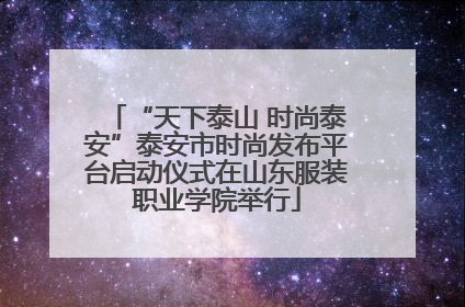 “天下泰山 时尚泰安”泰安市时尚发布平台启动仪式在山东服装职业学院举行