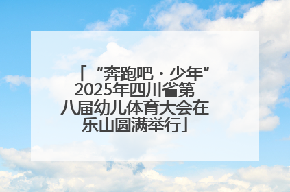 “奔跑吧・少年”2025年四川省第八届幼儿体育大会在乐山圆满举行