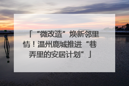 “微改造”焕新邻里情！温州鹿城推进“巷弄里的安居计划”