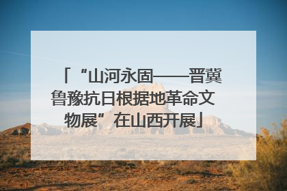 “山河永固——晋冀鲁豫抗日根据地革命文物展”在山西开展