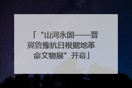 “山河永固——晋冀鲁豫抗日根据地革命文物展”开幕