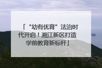 “幼有优育”法治时代开启！湘江新区打造学前教育新标杆