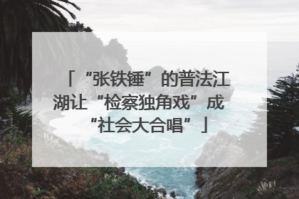 “张铁锤”的普法江湖让“检察独角戏”成“社会大合唱”