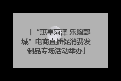 “惠享菏泽 乐购鄄城”电商直播促消费发制品专场活动举办