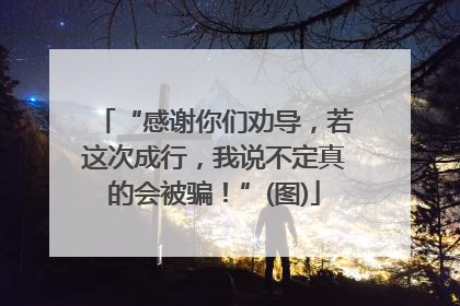 “感谢你们劝导，若这次成行，我说不定真的会被骗！”(图)