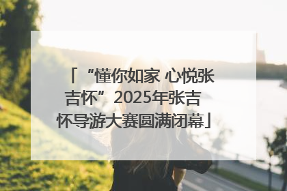 “懂你如家 心悦张吉怀”2025年张吉怀导游大赛圆满闭幕