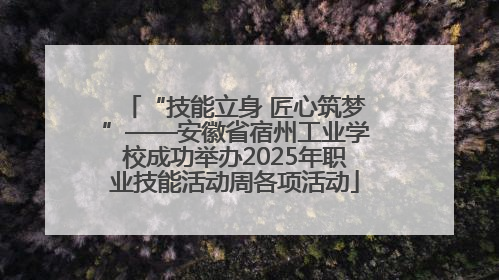 “技能立身 匠心筑梦”——安徽省宿州工业学校成功举办2025年职业技能活动周各项活动