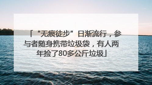 “无痕徒步”日渐流行，参与者随身携带垃圾袋，有人两年捡了80多公斤垃圾