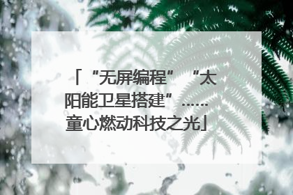 “无屏编程”“太阳能卫星搭建”……童心燃动科技之光