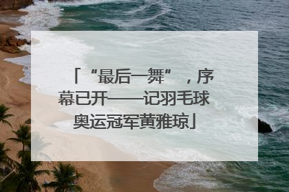 “最后一舞”，序幕已开——记羽毛球奥运冠军黄雅琼