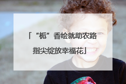 “栀”香绘就助农路 指尖绽放幸福花
