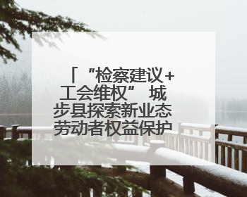 “检察建议+工会维权” 城步县探索新业态劳动者权益保护新模式