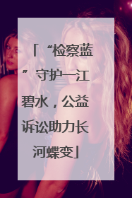 “检察蓝”守护一江碧水，公益诉讼助力长河蝶变