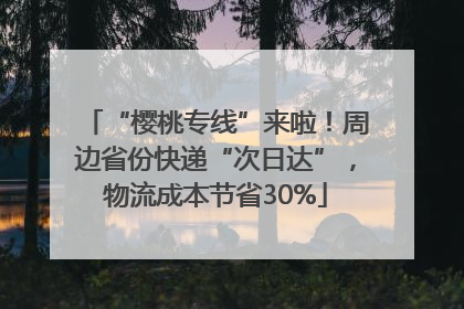 “樱桃专线”来啦！周边省份快递“次日达”，物流成本节省30%