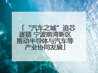 “汽车之城”追芯逐链 宁波前湾新区推动半导体与汽车等产业协同发展
