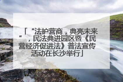 “法护营商，典亮未来”，民法典进园区暨《民营经济促进法》普法宣传活动在长沙举行