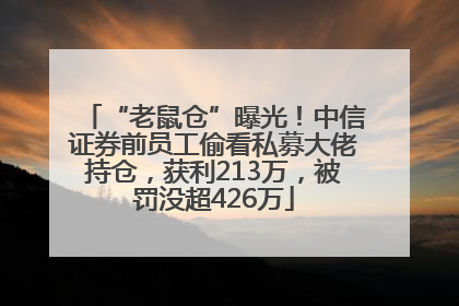 “老鼠仓”曝光！中信证券前员工偷看私募大佬持仓，获利213万，被罚没超426万